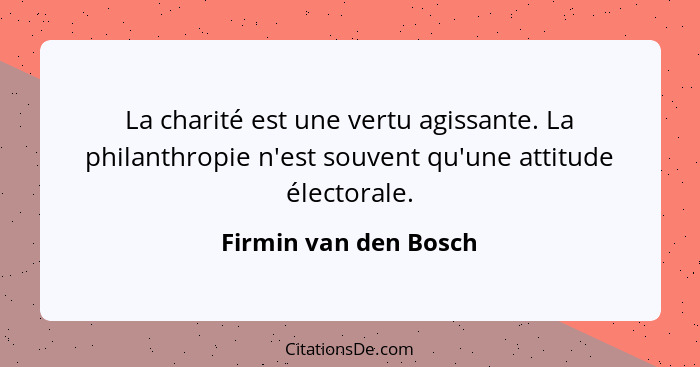 La charité est une vertu agissante. La philanthropie n'est souvent qu'une attitude électorale.... - Firmin van den Bosch