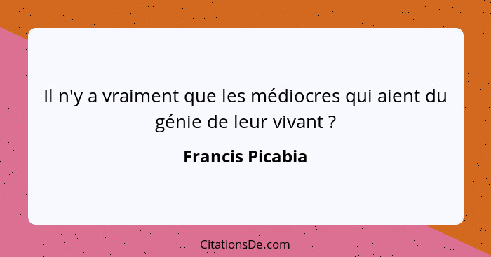 Il n'y a vraiment que les médiocres qui aient du génie de leur vivant ?... - Francis Picabia