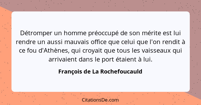 Détromper un homme préoccupé de son mérite est lui rendre un aussi mauvais office que celui que l'on rendit à ce fou d'... - François de La Rochefoucauld