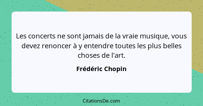 Les concerts ne sont jamais de la vraie musique, vous devez renoncer à y entendre toutes les plus belles choses de l'art.... - Frédéric Chopin