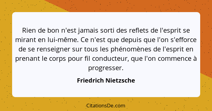 Rien de bon n'est jamais sorti des reflets de l'esprit se mirant en lui-même. Ce n'est que depuis que l'on s'efforce de se rense... - Friedrich Nietzsche