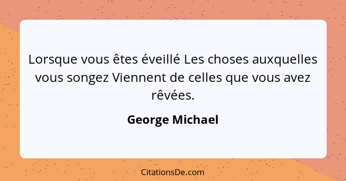 Lorsque vous êtes éveillé Les choses auxquelles vous songez Viennent de celles que vous avez rêvées.... - George Michael