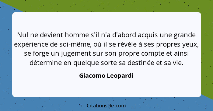 Nul ne devient homme s'il n'a d'abord acquis une grande expérience de soi-même, où il se révèle à ses propres yeux, se forge un jug... - Giacomo Leopardi