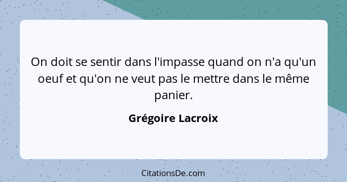 On doit se sentir dans l'impasse quand on n'a qu'un oeuf et qu'on ne veut pas le mettre dans le même panier.... - Grégoire Lacroix