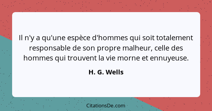 Il n'y a qu'une espèce d'hommes qui soit totalement responsable de son propre malheur, celle des hommes qui trouvent la vie morne et enn... - H. G. Wells