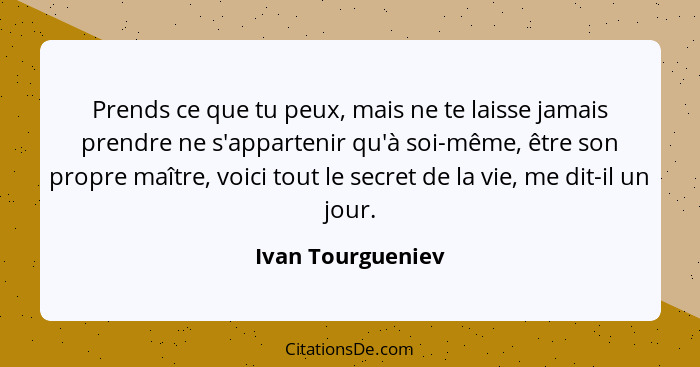 Prends ce que tu peux, mais ne te laisse jamais prendre ne s'appartenir qu'à soi-même, être son propre maître, voici tout le secret... - Ivan Tourgueniev