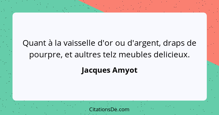 Quant à la vaisselle d'or ou d'argent, draps de pourpre, et aultres telz meubles delicieux.... - Jacques Amyot