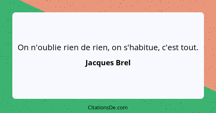 On n'oublie rien de rien, on s'habitue, c'est tout.... - Jacques Brel