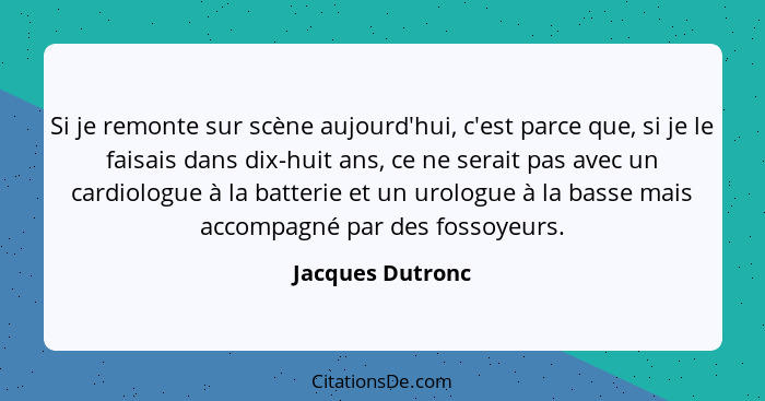 Si je remonte sur scène aujourd'hui, c'est parce que, si je le faisais dans dix-huit ans, ce ne serait pas avec un cardiologue à la... - Jacques Dutronc