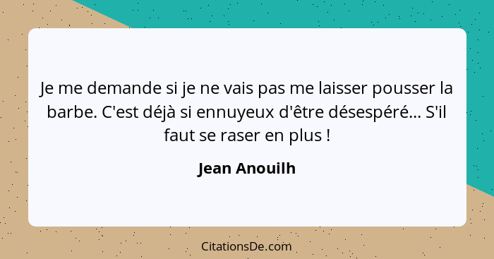 Je me demande si je ne vais pas me laisser pousser la barbe. C'est déjà si ennuyeux d'être désespéré... S'il faut se raser en plus ... - Jean Anouilh