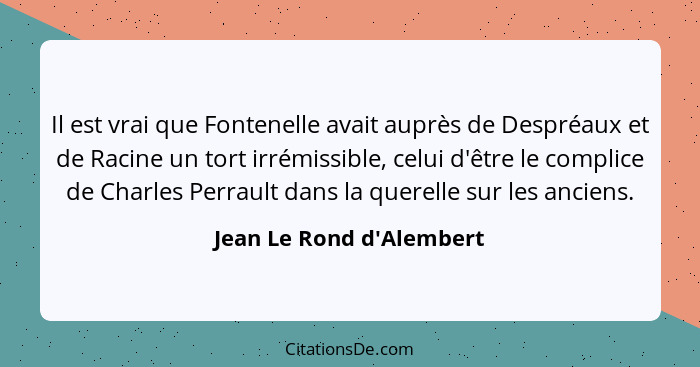 Il est vrai que Fontenelle avait auprès de Despréaux et de Racine un tort irrémissible, celui d'être le complice de Char... - Jean Le Rond d'Alembert