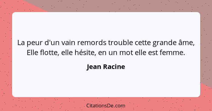 La peur d'un vain remords trouble cette grande âme, Elle flotte, elle hésite, en un mot elle est femme.... - Jean Racine