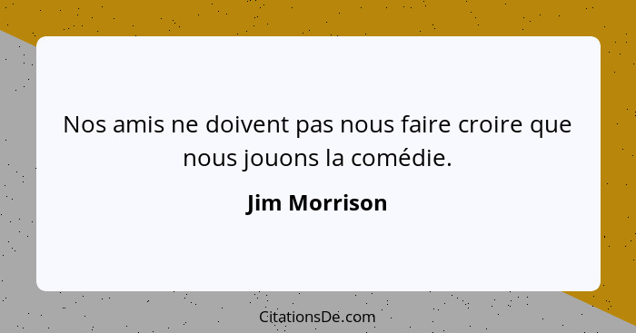 Nos amis ne doivent pas nous faire croire que nous jouons la comédie.... - Jim Morrison