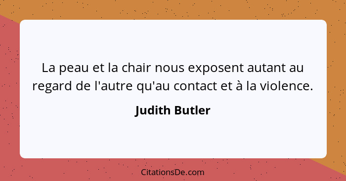 La peau et la chair nous exposent autant au regard de l'autre qu'au contact et à la violence.... - Judith Butler