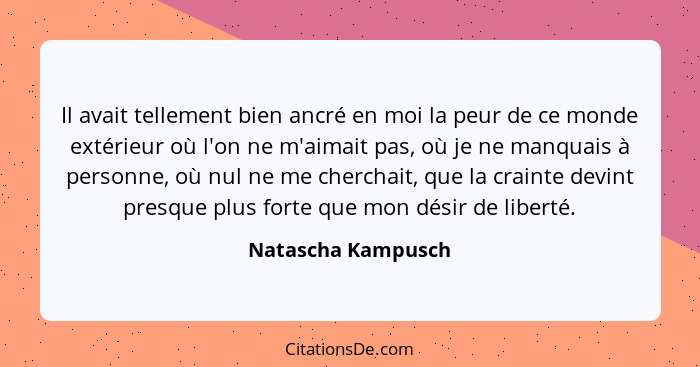 Il avait tellement bien ancré en moi la peur de ce monde extérieur où l'on ne m'aimait pas, où je ne manquais à personne, où nul n... - Natascha Kampusch