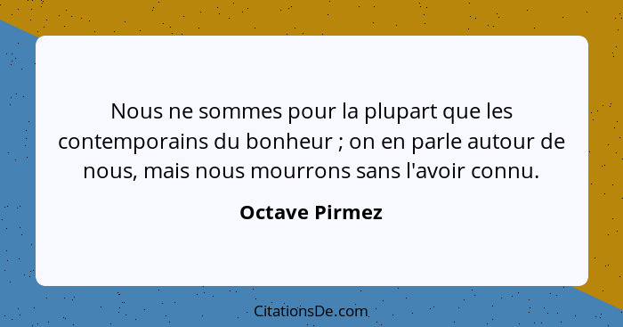 Nous ne sommes pour la plupart que les contemporains du bonheur ; on en parle autour de nous, mais nous mourrons sans l'avoir con... - Octave Pirmez