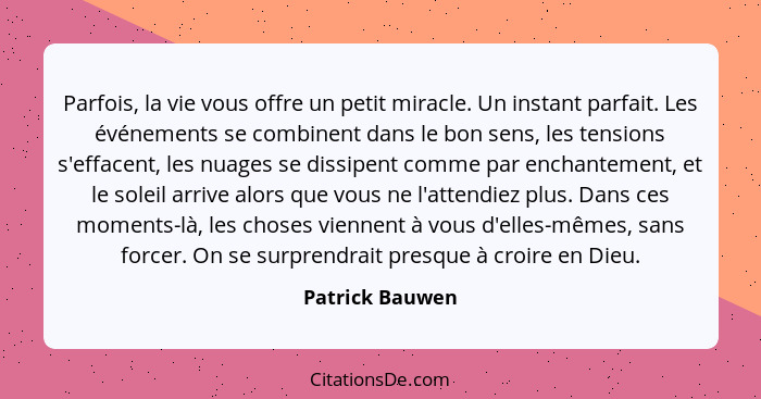 Parfois, la vie vous offre un petit miracle. Un instant parfait. Les événements se combinent dans le bon sens, les tensions s'effacen... - Patrick Bauwen