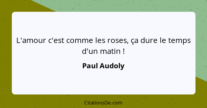 L'amour c'est comme les roses, ça dure le temps d'un matin !... - Paul Audoly