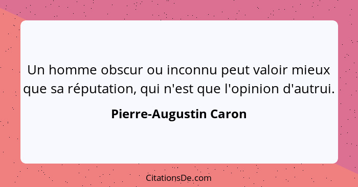 Un homme obscur ou inconnu peut valoir mieux que sa réputation, qui n'est que l'opinion d'autrui.... - Pierre-Augustin Caron