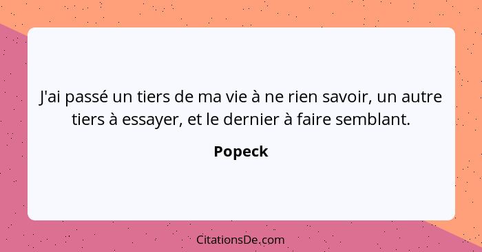 J'ai passé un tiers de ma vie à ne rien savoir, un autre tiers à essayer, et le dernier à faire semblant.... - Popeck