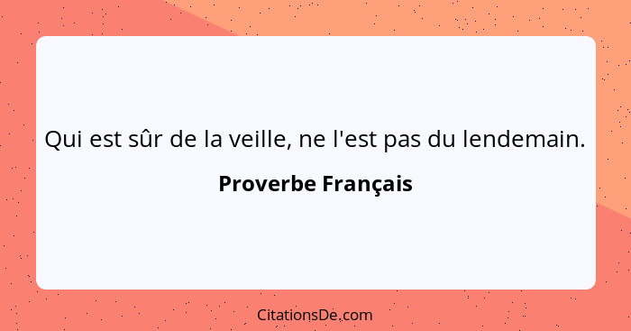 Qui est sûr de la veille, ne l'est pas du lendemain.... - Proverbe Français