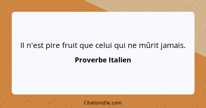 Il n'est pire fruit que celui qui ne mûrit jamais.... - Proverbe Italien