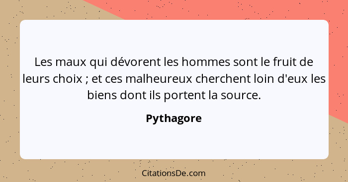 Les maux qui dévorent les hommes sont le fruit de leurs choix ; et ces malheureux cherchent loin d'eux les biens dont ils portent la... - Pythagore