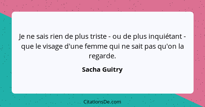 Je ne sais rien de plus triste - ou de plus inquiétant - que le visage d'une femme qui ne sait pas qu'on la regarde.... - Sacha Guitry