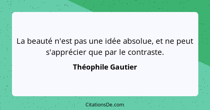 La beauté n'est pas une idée absolue, et ne peut s'apprécier que par le contraste.... - Théophile Gautier