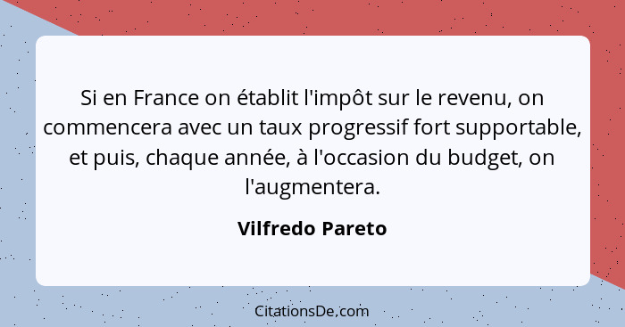 Si en France on établit l'impôt sur le revenu, on commencera avec un taux progressif fort supportable, et puis, chaque année, à l'oc... - Vilfredo Pareto