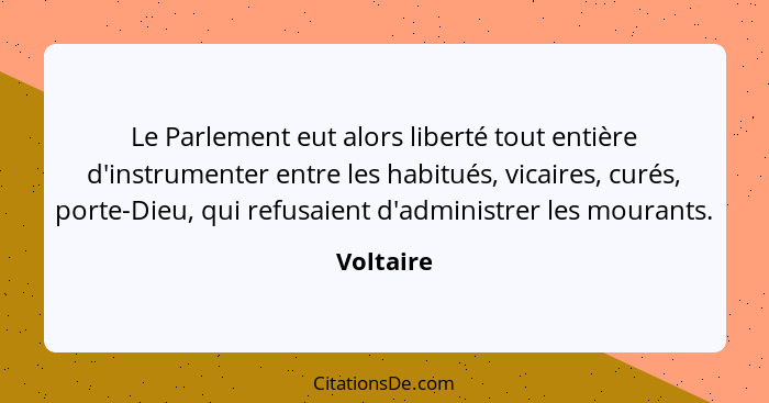 Le Parlement eut alors liberté tout entière d'instrumenter entre les habitués, vicaires, curés, porte-Dieu, qui refusaient d'administrer le... - Voltaire