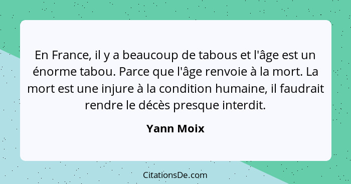 En France, il y a beaucoup de tabous et l'âge est un énorme tabou. Parce que l'âge renvoie à la mort. La mort est une injure à la conditio... - Yann Moix