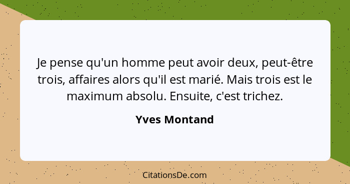 Je pense qu'un homme peut avoir deux, peut-être trois, affaires alors qu'il est marié. Mais trois est le maximum absolu. Ensuite, c'est... - Yves Montand