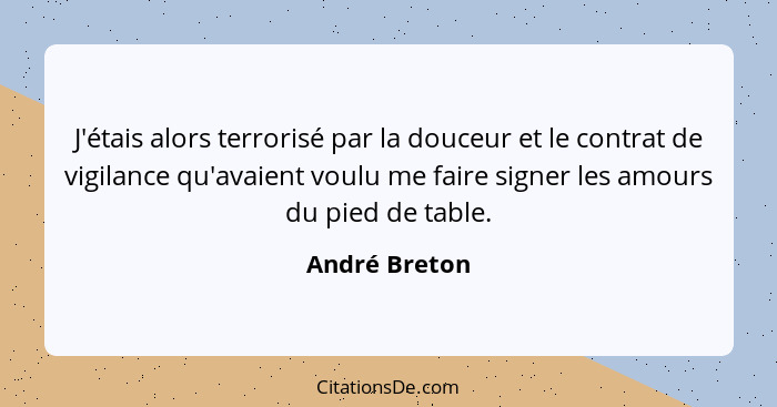 J'étais alors terrorisé par la douceur et le contrat de vigilance qu'avaient voulu me faire signer les amours du pied de table.... - André Breton