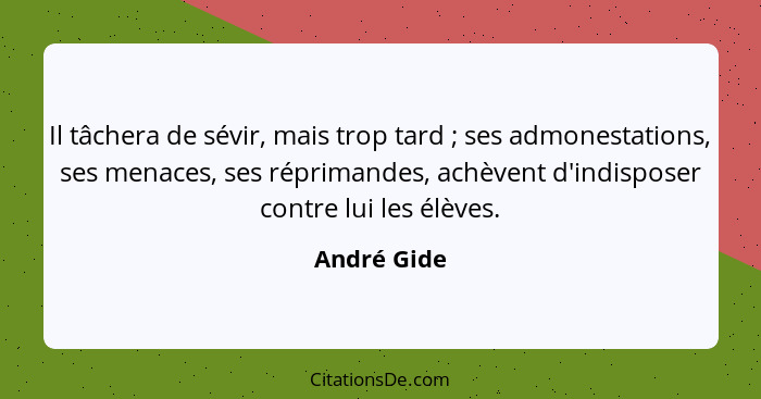 Il tâchera de sévir, mais trop tard ; ses admonestations, ses menaces, ses réprimandes, achèvent d'indisposer contre lui les élèves.... - André Gide