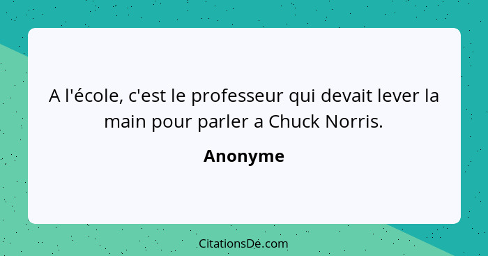 A l'école, c'est le professeur qui devait lever la main pour parler a Chuck Norris.... - Anonyme