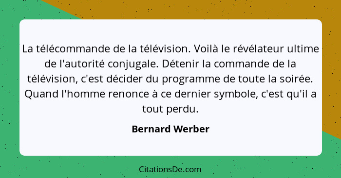 La télécommande de la télévision. Voilà le révélateur ultime de l'autorité conjugale. Détenir la commande de la télévision, c'est déc... - Bernard Werber