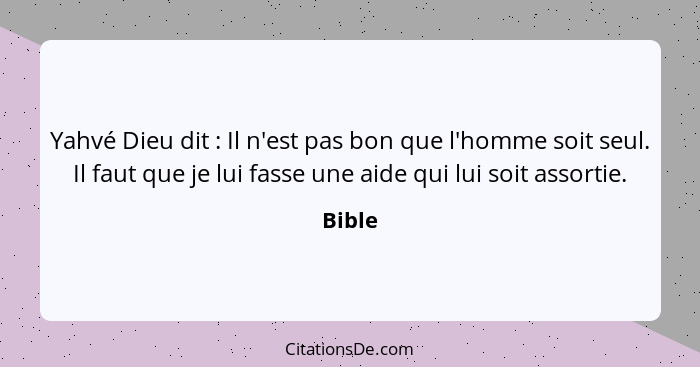 Yahvé Dieu dit : Il n'est pas bon que l'homme soit seul. Il faut que je lui fasse une aide qui lui soit assortie.... - Bible