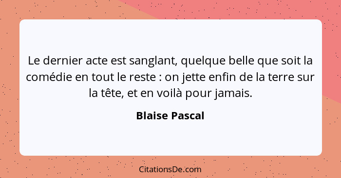 Le dernier acte est sanglant, quelque belle que soit la comédie en tout le reste : on jette enfin de la terre sur la tête, et en... - Blaise Pascal