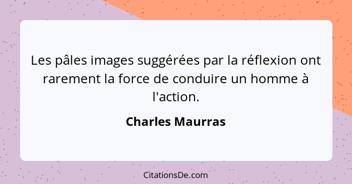 Les pâles images suggérées par la réflexion ont rarement la force de conduire un homme à l'action.... - Charles Maurras