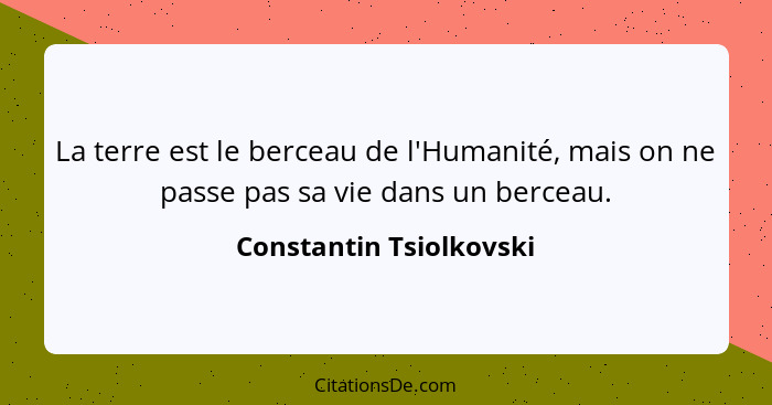 La terre est le berceau de l'Humanité, mais on ne passe pas sa vie dans un berceau.... - Constantin Tsiolkovski