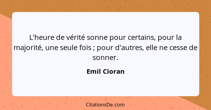 L'heure de vérité sonne pour certains, pour la majorité, une seule fois ; pour d'autres, elle ne cesse de sonner.... - Emil Cioran