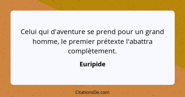 Celui qui d'aventure se prend pour un grand homme, le premier prétexte l'abattra complètement.... - Euripide