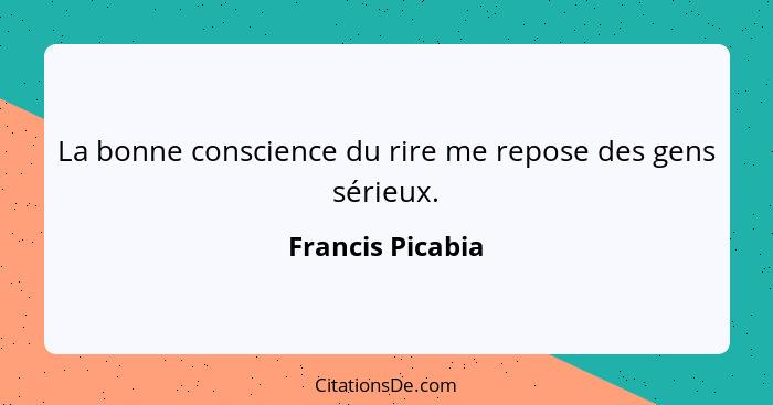 La bonne conscience du rire me repose des gens sérieux.... - Francis Picabia