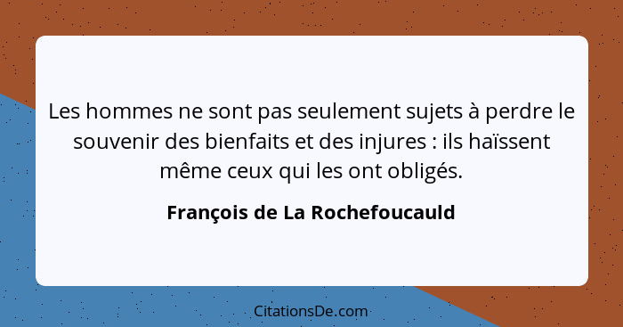 Les hommes ne sont pas seulement sujets à perdre le souvenir des bienfaits et des injures : ils haïssent même ceux... - François de La Rochefoucauld