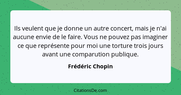 Ils veulent que je donne un autre concert, mais je n'ai aucune envie de le faire. Vous ne pouvez pas imaginer ce que représente pour... - Frédéric Chopin