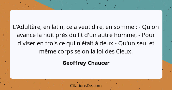 L'Adultère, en latin, cela veut dire, en somme : - Qu'on avance la nuit près du lit d'un autre homme, - Pour diviser en trois... - Geoffrey Chaucer