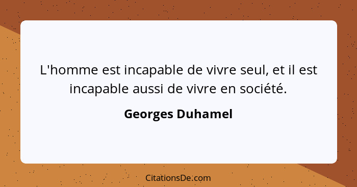 L'homme est incapable de vivre seul, et il est incapable aussi de vivre en société.... - Georges Duhamel