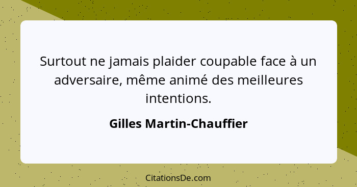 Surtout ne jamais plaider coupable face à un adversaire, même animé des meilleures intentions.... - Gilles Martin-Chauffier