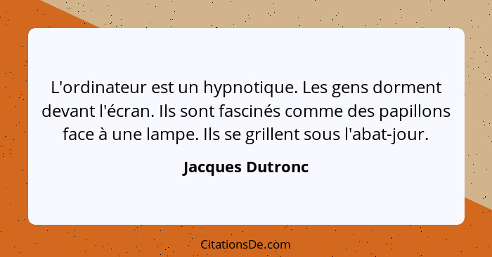 L'ordinateur est un hypnotique. Les gens dorment devant l'écran. Ils sont fascinés comme des papillons face à une lampe. Ils se gril... - Jacques Dutronc